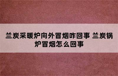 兰炭采暖炉向外冒烟咋回事 兰炭锅炉冒烟怎么回事